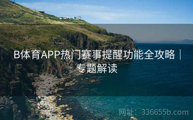 B体育APP热门赛事提醒功能全攻略｜专题解读