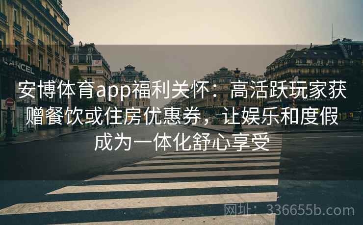 安博体育app福利关怀：高活跃玩家获赠餐饮或住房优惠券，让娱乐和度假成为一体化舒心享受