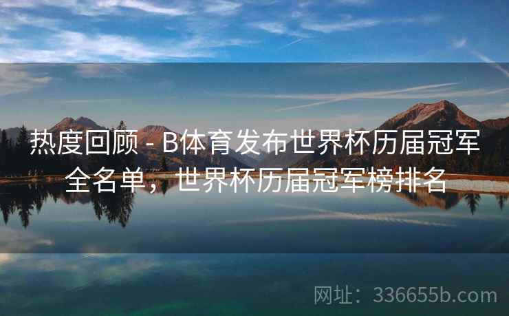 热度回顾 - B体育发布世界杯历届冠军全名单，世界杯历届冠军榜排名