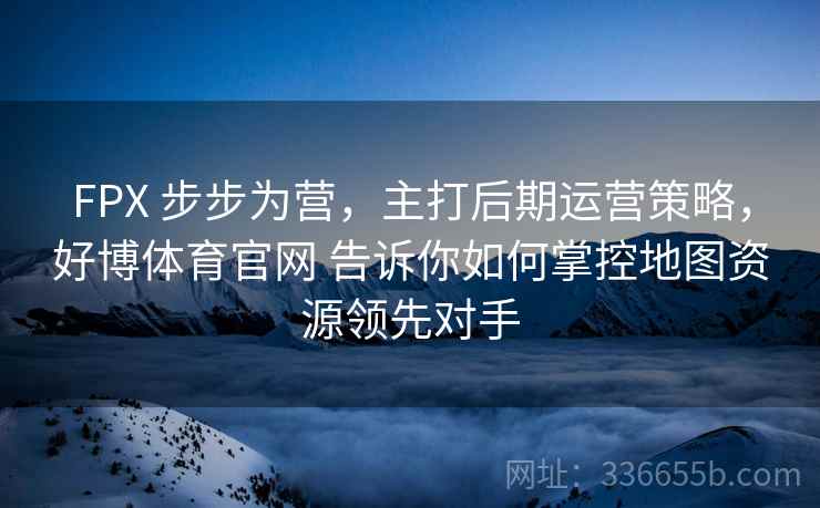FPX 步步为营，主打后期运营策略，好博体育官网 告诉你如何掌控地图资源领先对手