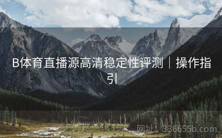 B体育直播源高清稳定性评测｜操作指引