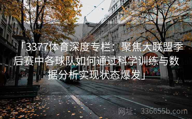 「3377体育深度专栏：聚焦大联盟季后赛中各球队如何通过科学训练与数据分析实现状态爆发」
