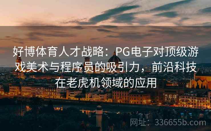 好博体育人才战略：PG电子对顶级游戏美术与程序员的吸引力，前沿科技在老虎机领域的应用