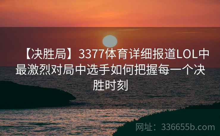 【决胜局】3377体育详细报道LOL中最激烈对局中选手如何把握每一个决胜时刻
