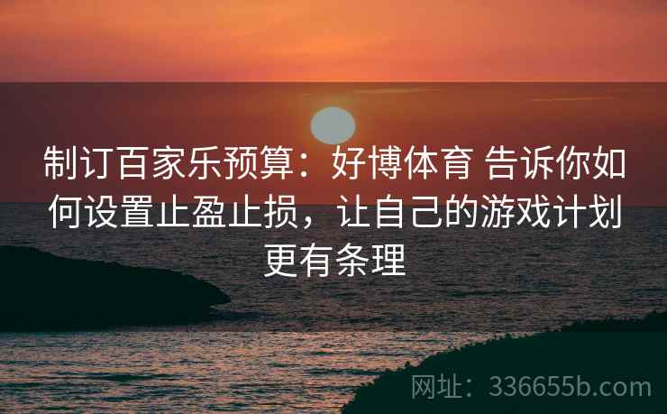 制订百家乐预算：好博体育 告诉你如何设置止盈止损，让自己的游戏计划更有条理