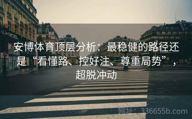安博体育顶层分析：最稳健的路径还是“看懂路、控好注、尊重局势”，超脱冲动