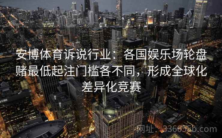 安博体育诉说行业：各国娱乐场轮盘赌最低起注门槛各不同，形成全球化差异化竞赛