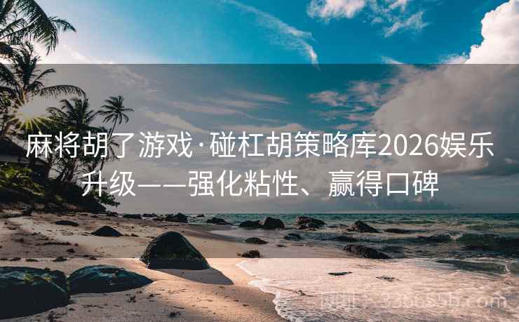 麻将胡了游戏·碰杠胡策略库2026娱乐升级——强化粘性、赢得口碑