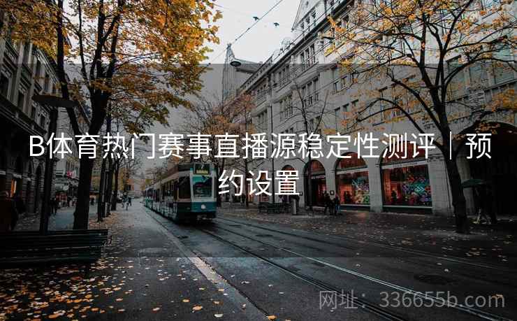 B体育热门赛事直播源稳定性测评｜预约设置