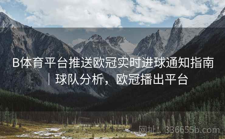 B体育平台推送欧冠实时进球通知指南｜球队分析，欧冠播出平台