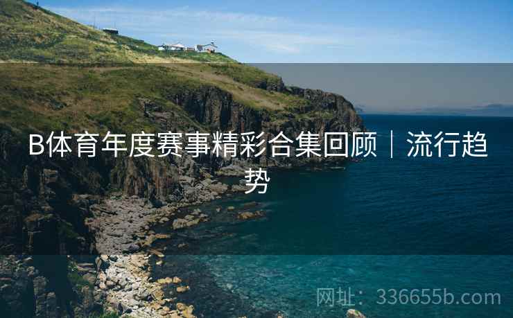 B体育年度赛事精彩合集回顾｜流行趋势
