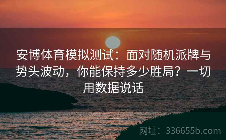 安博体育模拟测试：面对随机派牌与势头波动，你能保持多少胜局？一切用数据说话