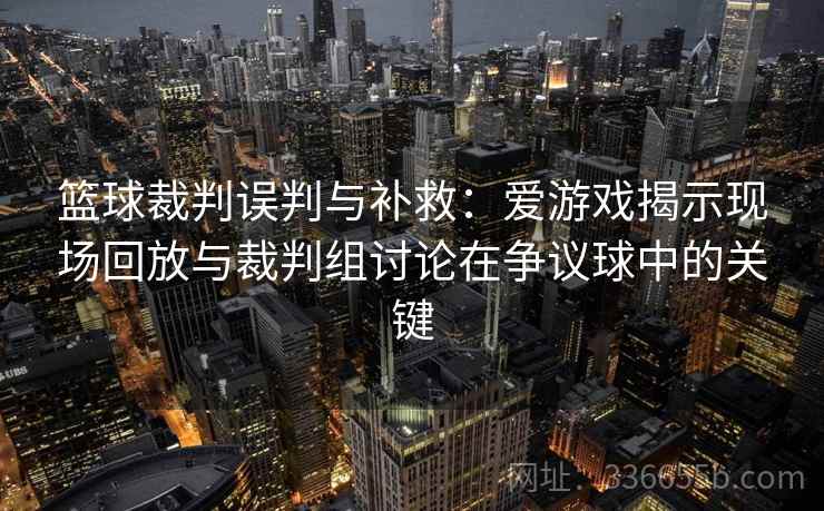 篮球裁判误判与补救：爱游戏揭示现场回放与裁判组讨论在争议球中的关键