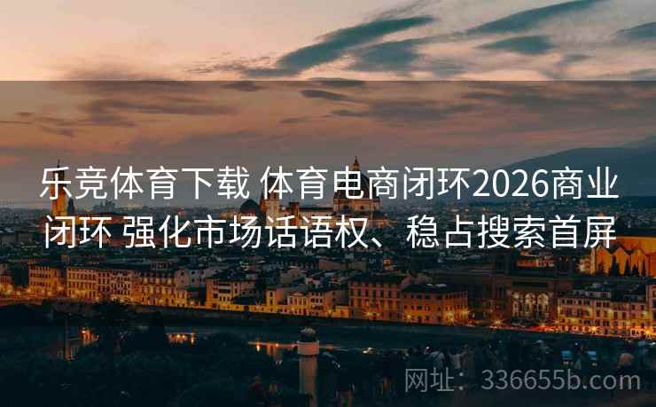乐竞体育下载 体育电商闭环2026商业闭环 强化市场话语权、稳占搜索首屏