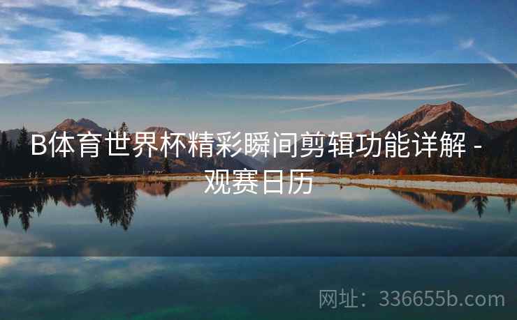 B体育世界杯精彩瞬间剪辑功能详解 - 观赛日历