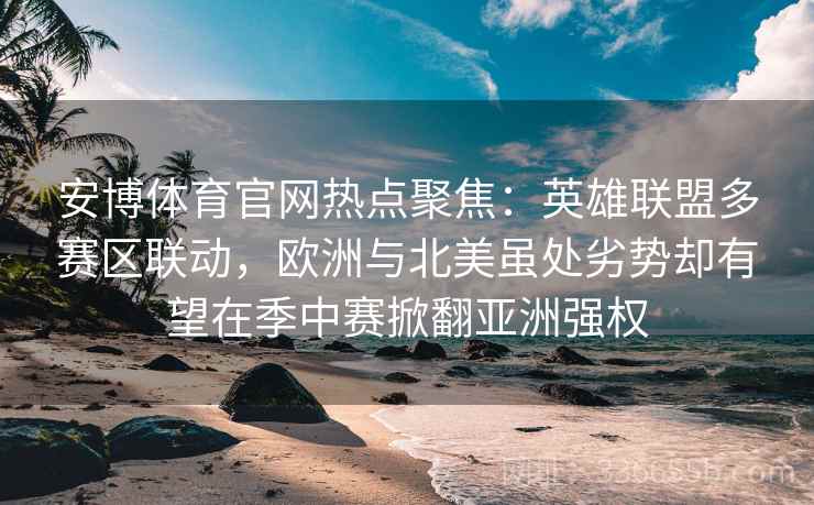 安博体育官网热点聚焦：英雄联盟多赛区联动，欧洲与北美虽处劣势却有望在季中赛掀翻亚洲强权