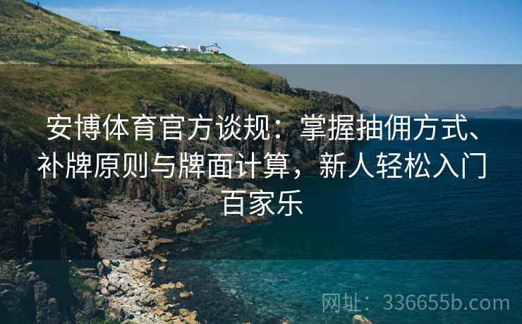 安博体育官方谈规：掌握抽佣方式、补牌原则与牌面计算，新人轻松入门百家乐