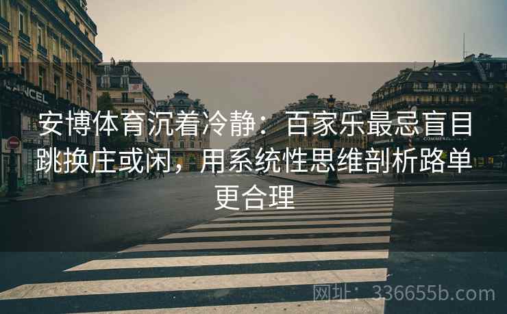 安博体育沉着冷静：百家乐最忌盲目跳换庄或闲，用系统性思维剖析路单更合理