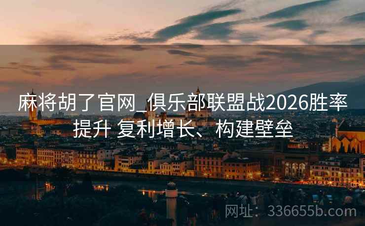 麻将胡了官网_俱乐部联盟战2026胜率提升 复利增长、构建壁垒
