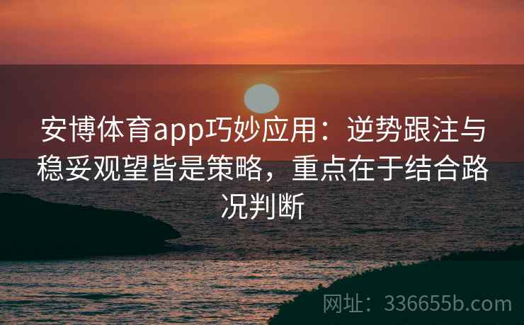 安博体育app巧妙应用：逆势跟注与稳妥观望皆是策略，重点在于结合路况判断