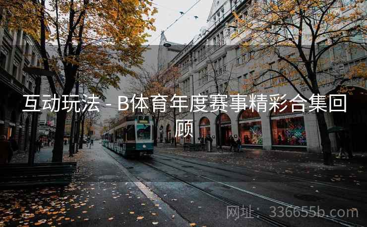 互动玩法 - B体育年度赛事精彩合集回顾