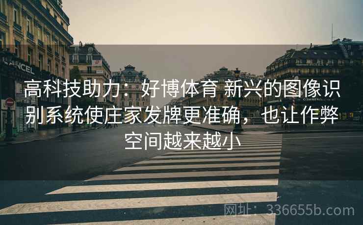高科技助力：好博体育 新兴的图像识别系统使庄家发牌更准确，也让作弊空间越来越小
