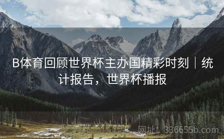 B体育回顾世界杯主办国精彩时刻｜统计报告，世界杯播报