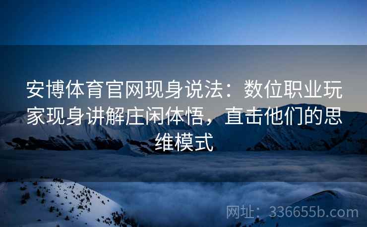 安博体育官网现身说法：数位职业玩家现身讲解庄闲体悟，直击他们的思维模式