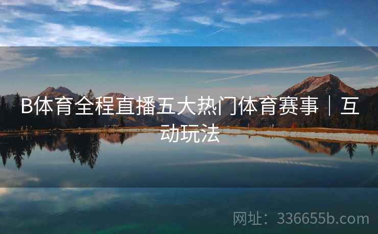 B体育全程直播五大热门体育赛事｜互动玩法