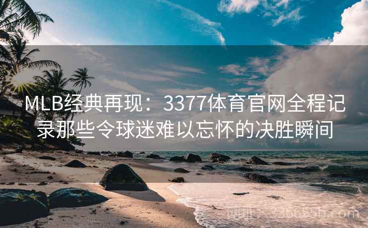 MLB经典再现：3377体育官网全程记录那些令球迷难以忘怀的决胜瞬间