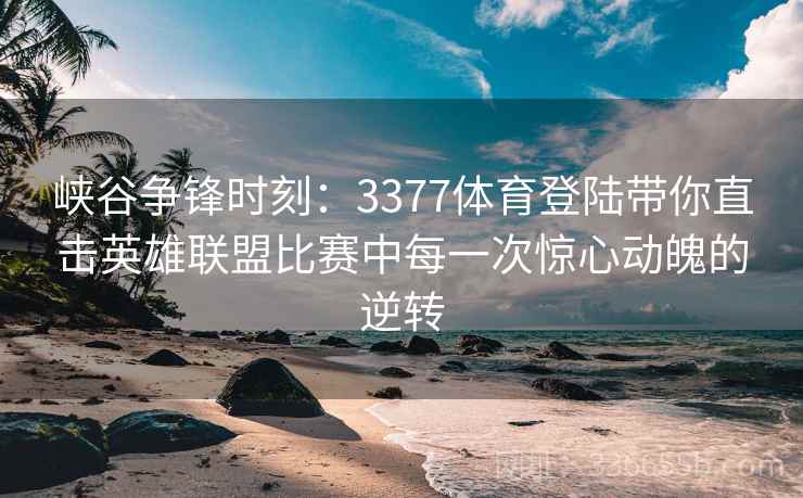 峡谷争锋时刻：3377体育登陆带你直击英雄联盟比赛中每一次惊心动魄的逆转