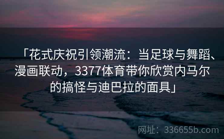「花式庆祝引领潮流：当足球与舞蹈、漫画联动，3377体育带你欣赏内马尔的搞怪与迪巴拉的面具」