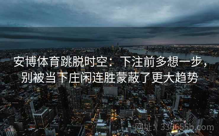 安博体育跳脱时空：下注前多想一步，别被当下庄闲连胜蒙蔽了更大趋势