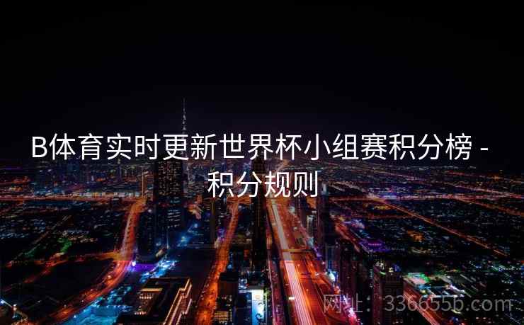 B体育实时更新世界杯小组赛积分榜 - 积分规则
