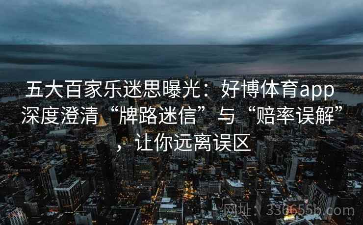 五大百家乐迷思曝光：好博体育app 深度澄清“牌路迷信”与“赔率误解”，让你远离误区