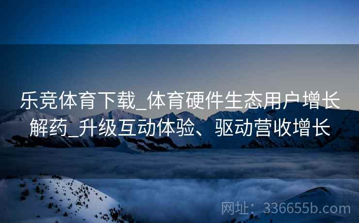 乐竞体育下载_体育硬件生态用户增长解药_升级互动体验、驱动营收增长