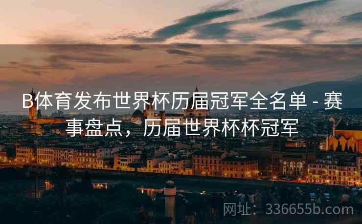 B体育发布世界杯历届冠军全名单 - 赛事盘点，历届世界杯杯冠军
