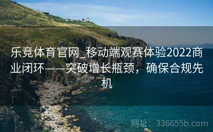 乐竞体育官网_移动端观赛体验2022商业闭环——突破增长瓶颈，确保合规先机