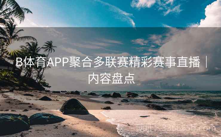 B体育APP聚合多联赛精彩赛事直播｜内容盘点