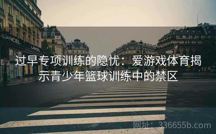 过早专项训练的隐忧：爱游戏体育揭示青少年篮球训练中的禁区