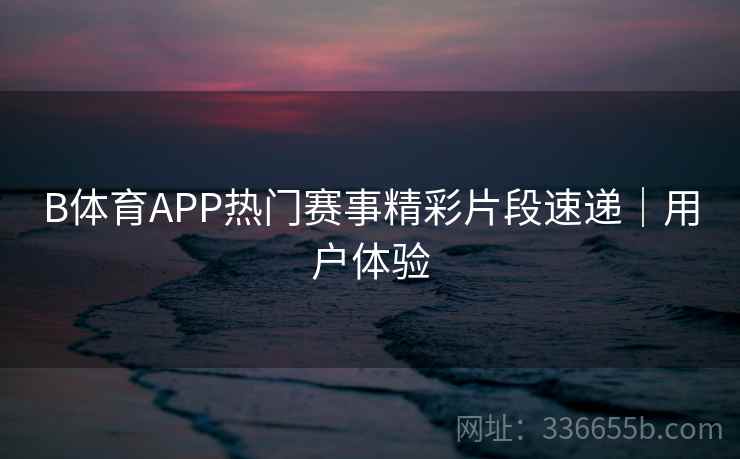 B体育APP热门赛事精彩片段速递｜用户体验