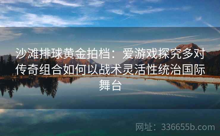 沙滩排球黄金拍档：爱游戏探究多对传奇组合如何以战术灵活性统治国际舞台