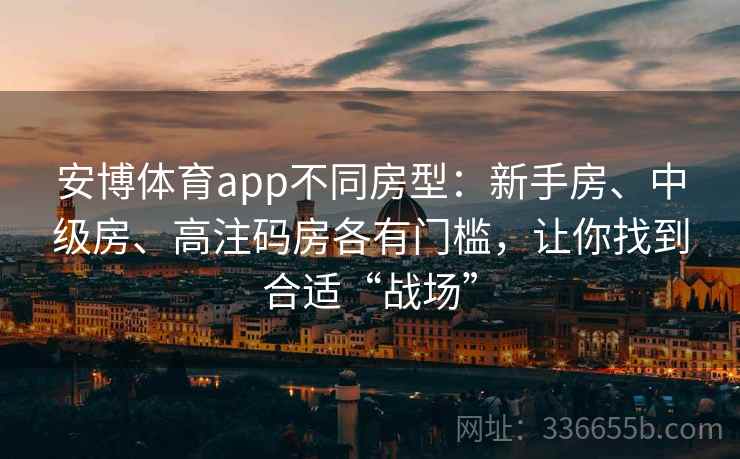 安博体育app不同房型：新手房、中级房、高注码房各有门槛，让你找到合适“战场”