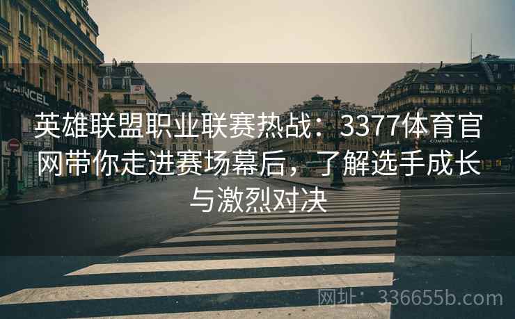 英雄联盟职业联赛热战：3377体育官网带你走进赛场幕后，了解选手成长与激烈对决