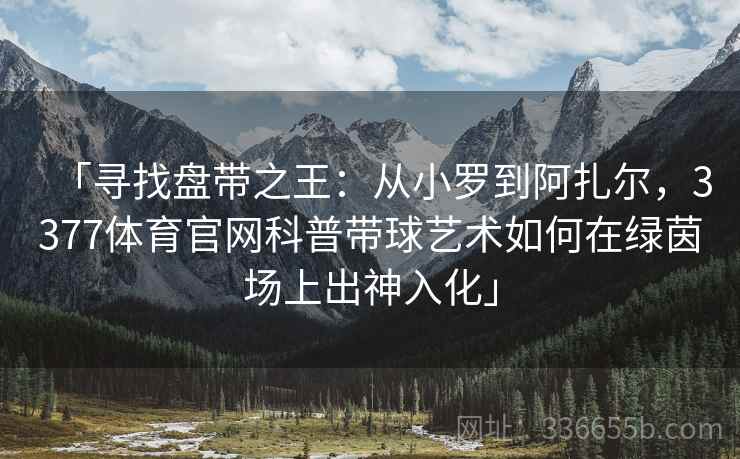 「寻找盘带之王：从小罗到阿扎尔，3377体育官网科普带球艺术如何在绿茵场上出神入化」