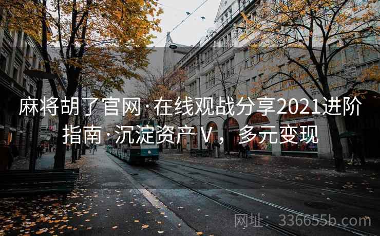 麻将胡了官网·在线观战分享2021进阶指南·沉淀资产Ⅴ，多元变现