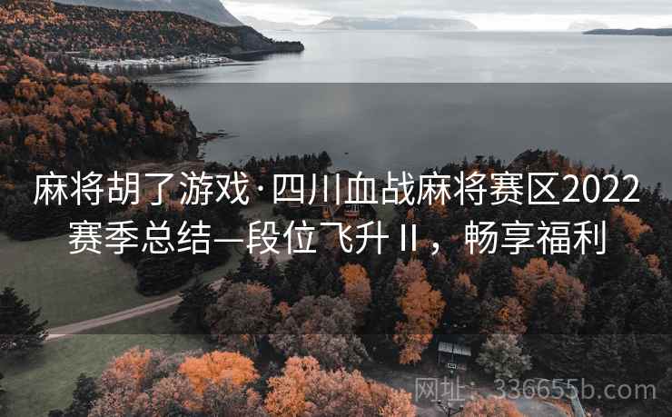 麻将胡了游戏·四川血战麻将赛区2022赛季总结—段位飞升Ⅱ，畅享福利