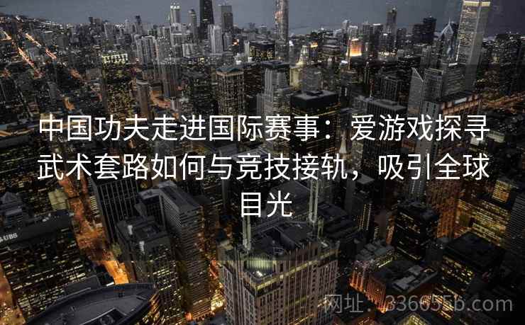 中国功夫走进国际赛事：爱游戏探寻武术套路如何与竞技接轨，吸引全球目光