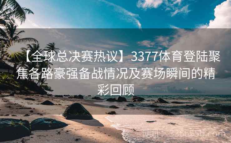 【全球总决赛热议】3377体育登陆聚焦各路豪强备战情况及赛场瞬间的精彩回顾