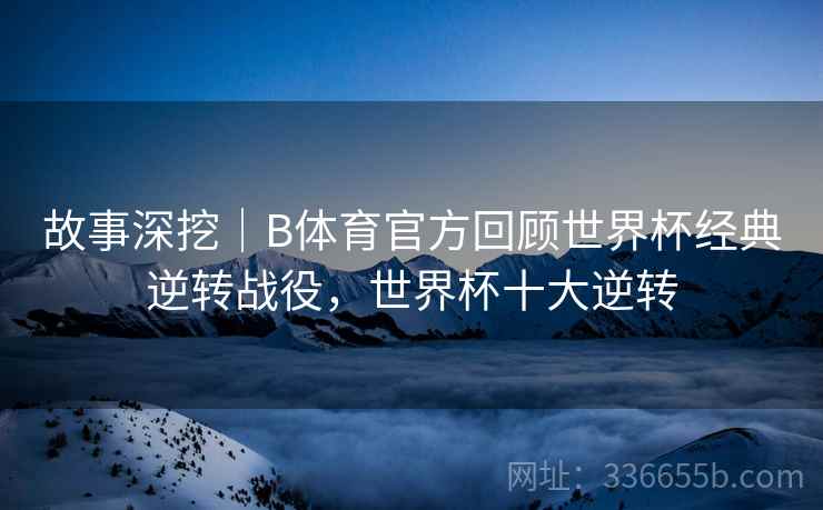 故事深挖｜B体育官方回顾世界杯经典逆转战役，世界杯十大逆转